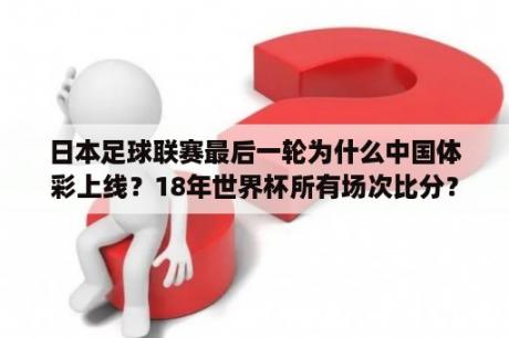 日本足球联赛最后一轮为什么中国体彩上线？18年世界杯所有场次比分？