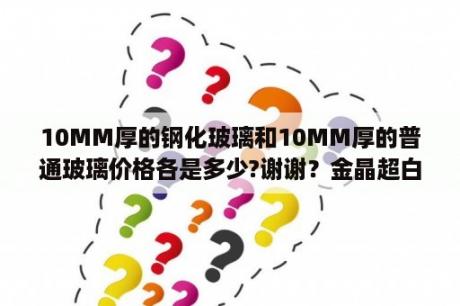 10MM厚的钢化玻璃和10MM厚的普通玻璃价格各是多少?谢谢？金晶超白玻璃价格每平是多少？