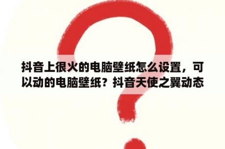 抖音上很火的电脑壁纸怎么设置，可以动的电脑壁纸？抖音天使之翼动态壁纸怎么下载使用？