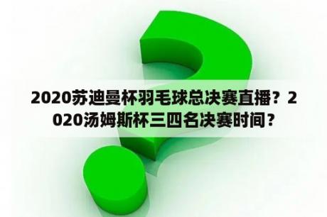 2020苏迪曼杯羽毛球总决赛直播？2020汤姆斯杯三四名决赛时间？