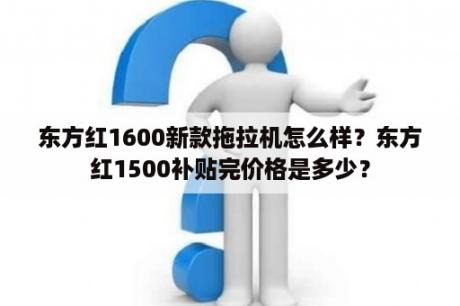 东方红1600新款拖拉机怎么样？东方红1500补贴完价格是多少？