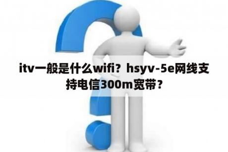 itv一般是什么wifi？hsyv-5e网线支持电信300m宽带？