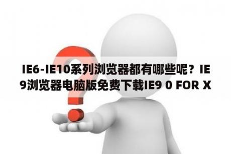 IE6-IE10系列浏览器都有哪些呢？IE9浏览器电脑版免费下载IE9 0 FOR XP SP3中文版 32 64位