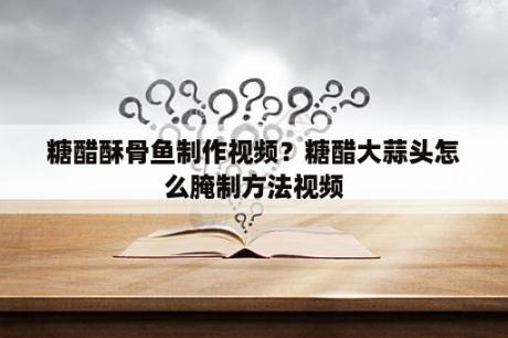 糖醋酥骨鱼制作视频？糖醋大蒜头怎么腌制方法视频