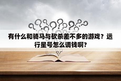 有什么和骑马与砍杀差不多的游戏？远行星号怎么调钱啊？