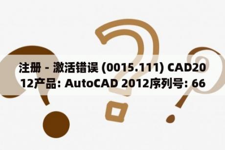 注册 - 激活错误 (0015.111) CAD2012产品: AutoCAD 2012序列号: 666-69696969产品密钥: 001D1？2012版cad安装步骤？