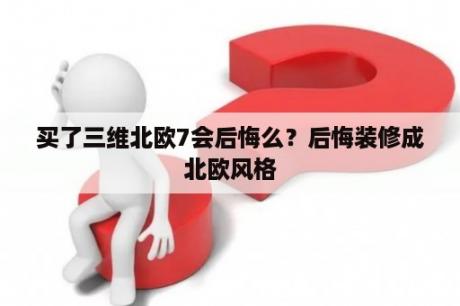 买了三维北欧7会后悔么？后悔装修成北欧风格