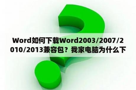 Word如何下载Word2003/2007/2010/2013兼容包？我家电脑为什么下载不了word2003版本呢？