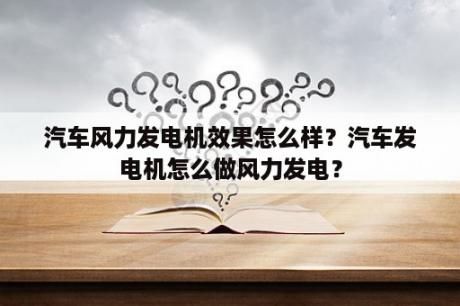 汽车风力发电机效果怎么样？汽车发电机怎么做风力发电？