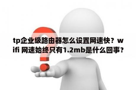 tp企业级路由器怎么设置网速快？wifi 网速始终只有1.2mb是什么回事？