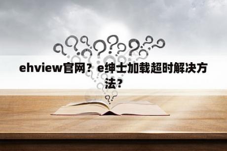 ehview官网？e绅士加载超时解决方法？