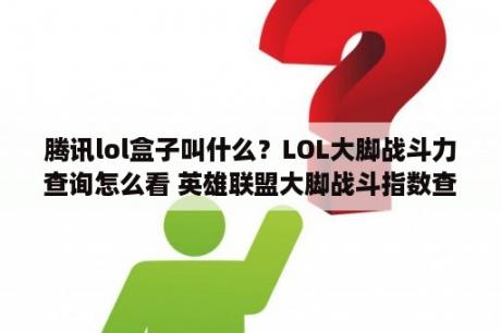 腾讯lol盒子叫什么？LOL大脚战斗力查询怎么看 英雄联盟大脚战斗指数查询方法