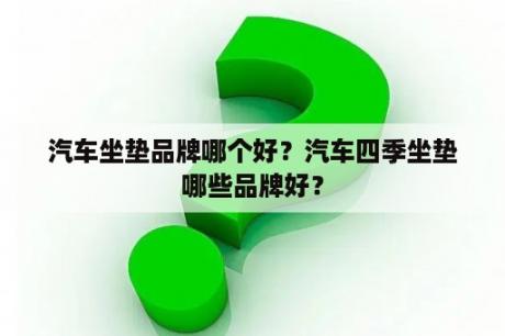 汽车坐垫品牌哪个好？汽车四季坐垫哪些品牌好？