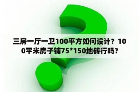 三房一厅一卫100平方如何设计？100平米房子铺75*150地砖行吗？