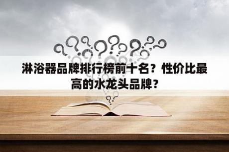 淋浴器品牌排行榜前十名？性价比最高的水龙头品牌？