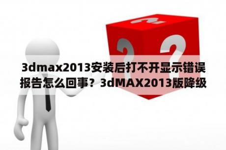 3dmax2013安装后打不开显示错误报告怎么回事？3dMAX2013版降级显示怎样设置？