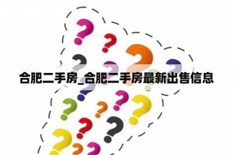 合肥二手房_合肥二手房最新出售信息