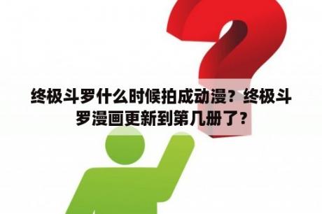 终极斗罗什么时候拍成动漫？终极斗罗漫画更新到第几册了？