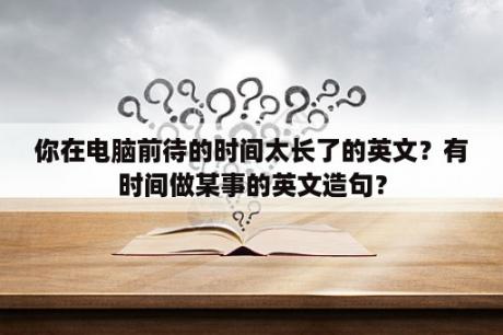 你在电脑前待的时间太长了的英文？有时间做某事的英文造句？