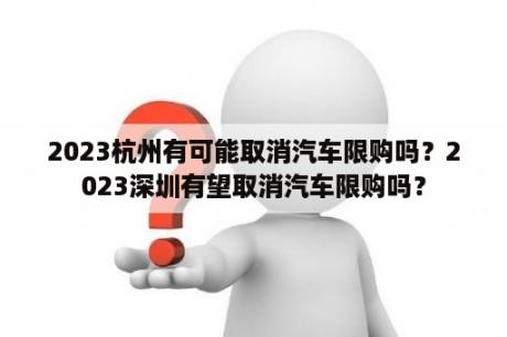 2023杭州有可能取消汽车限购吗？2023深圳有望取消汽车限购吗？