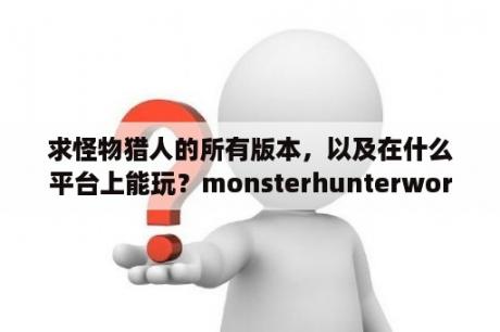 求怪物猎人的所有版本，以及在什么平台上能玩？monsterhunterworld买哪个版本好？