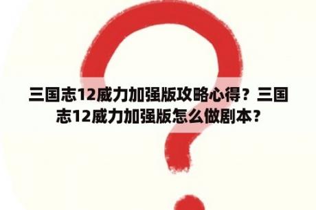 三国志12威力加强版攻略心得？三国志12威力加强版怎么做剧本？