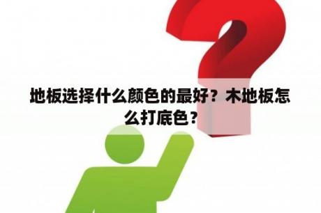 地板选择什么颜色的最好？木地板怎么打底色？