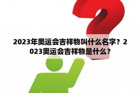 2023年奥运会吉祥物叫什么名字？2023奥运会吉祥物是什么？