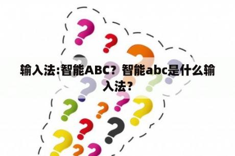 输入法:智能ABC？智能abc是什么输入法？