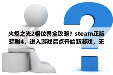 火炬之光2相位兽全攻略？steam正版辐射4，进入游戏后点开始新游戏，无限加载一直循环播放开始的cg画面，怎么解决？