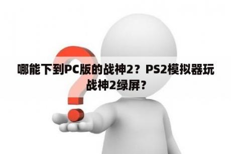 哪能下到PC版的战神2？PS2模拟器玩战神2绿屏？