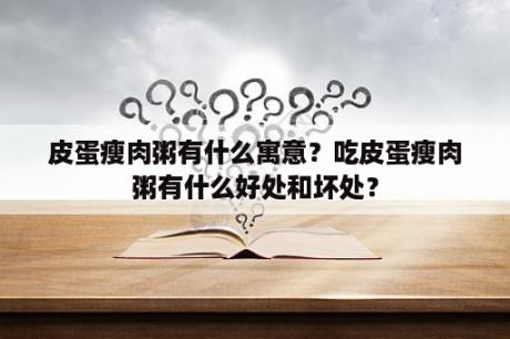 皮蛋瘦肉粥有什么寓意？吃皮蛋瘦肉粥有什么好处和坏处？