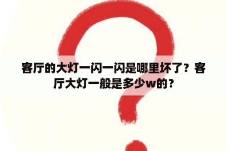 客厅的大灯一闪一闪是哪里坏了？客厅大灯一般是多少w的？