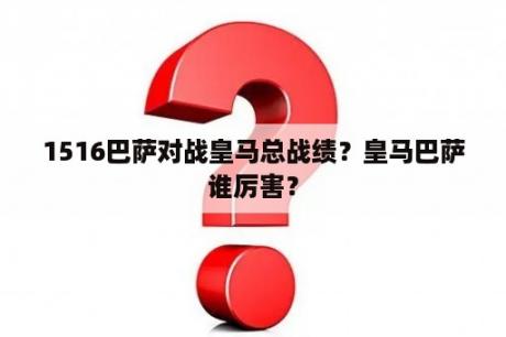 1516巴萨对战皇马总战绩？皇马巴萨谁厉害？