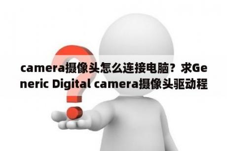 camera摄像头怎么连接电脑？求Generic Digital camera摄像头驱动程序？