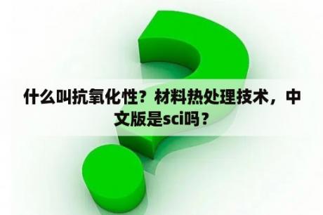 什么叫抗氧化性？材料热处理技术，中文版是sci吗？