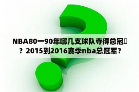 NBA80一90年哪几支球队夺得总冠軍？2015到2016赛季nba总冠军？