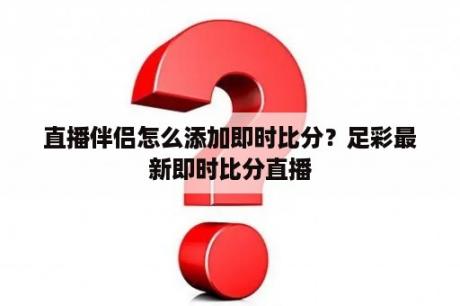 直播伴侣怎么添加即时比分？足彩最新即时比分直播