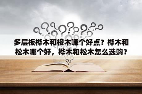 多层板桦木和桉木哪个好点？桦木和松木哪个好，桦木和松木怎么选购？