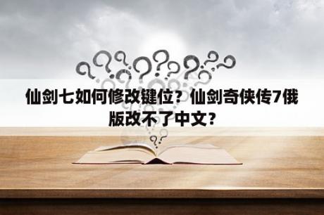 仙剑七如何修改键位？仙剑奇侠传7俄版改不了中文？