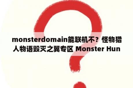 monsterdomain能联机不？怪物猎人物语毁灭之翼专区 Monster Hunter Stories 2 Wing