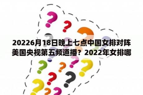 20226月18日晚上七点中国女排对阵美国央视第五频道播？2022年女排哪里有直播？