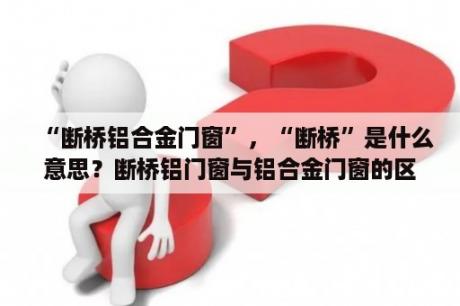 “断桥铝合金门窗”，“断桥”是什么意思？断桥铝门窗与铝合金门窗的区别和优缺点？