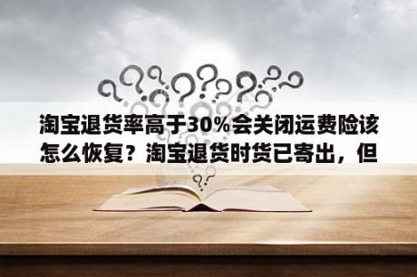 淘宝退货率高于30%会关闭运费险该怎么恢复？淘宝退货时货已寄出，但不小心点了退款撤消，怎么办？