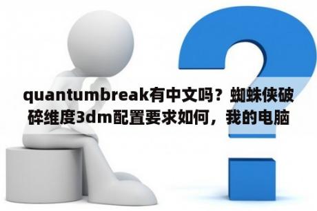 quantumbreak有中文吗？蜘蛛侠破碎维度3dm配置要求如何，我的电脑能玩吗？