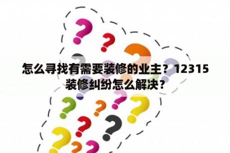 怎么寻找有需要装修的业主？12315装修纠纷怎么解决？