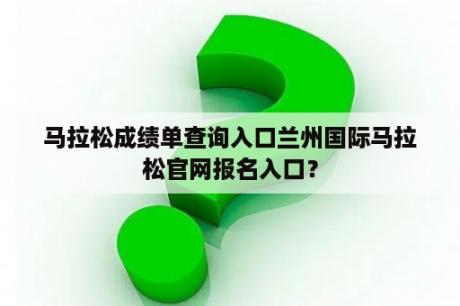 马拉松成绩单查询入口兰州国际马拉松官网报名入口？