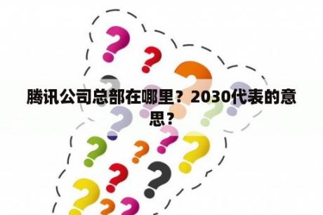 腾讯公司总部在哪里？2030代表的意思？