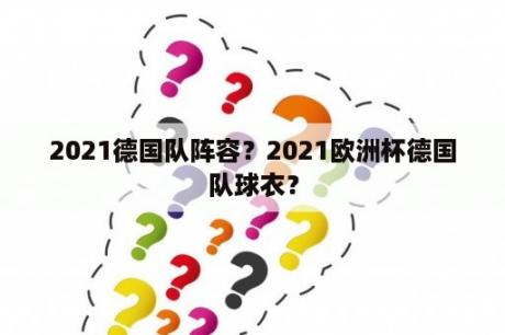 2021德国队阵容？2021欧洲杯德国队球衣？