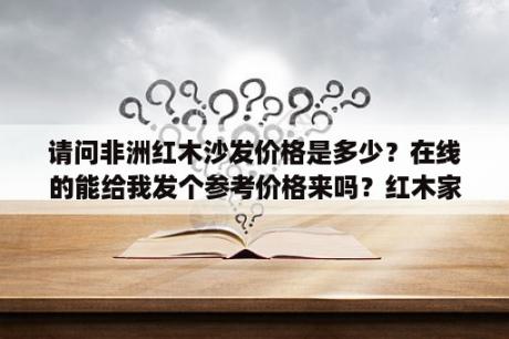 请问非洲红木沙发价格是多少？在线的能给我发个参考价格来吗？红木家具沙发价格是多少？